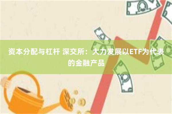 资本分配与杠杆 深交所：大力发展以ETF为代表的金融产品