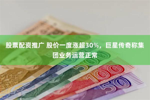 股票配资推广 股价一度涨超30%，巨星传奇称集团业务运营正常