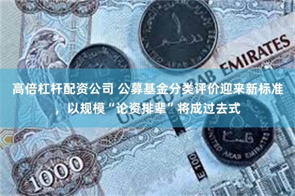 高倍杠杆配资公司 公募基金分类评价迎来新标准，以规模“论资排辈”将成过去式