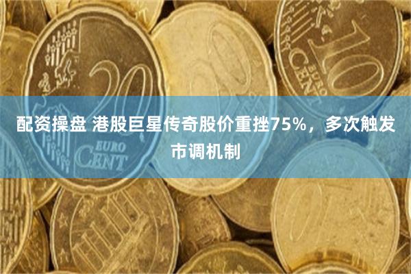 配资操盘 港股巨星传奇股价重挫75%，多次触发市调机制