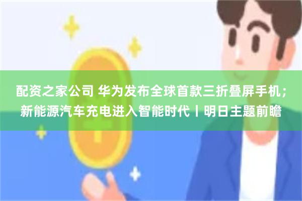 配资之家公司 华为发布全球首款三折叠屏手机；新能源汽车充电进入智能时代丨明日主题前瞻