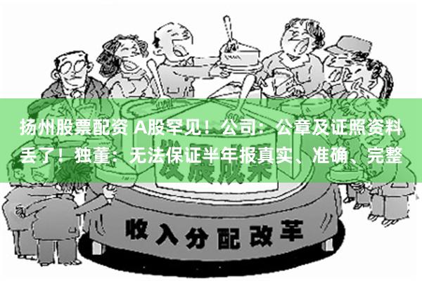 扬州股票配资 A股罕见！公司：公章及证照资料丢了！独董：无法保证半年报真实、准确、完整