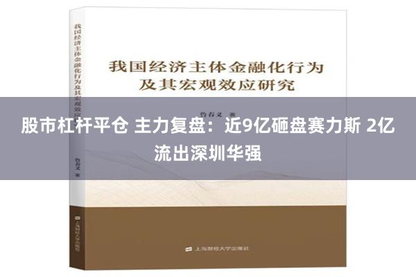 股市杠杆平仓 主力复盘：近9亿砸盘赛力斯 2亿流出深圳华强