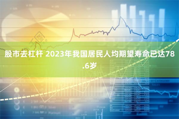 股市去杠杆 2023年我国居民人均期望寿命已达78.6岁