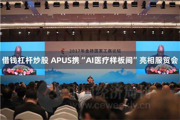 借钱杠杆炒股 APUS携“AI医疗样板间”亮相服贸会