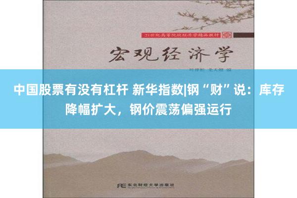 中国股票有没有杠杆 新华指数|钢“财”说：库存降幅扩大，钢价震荡偏强运行