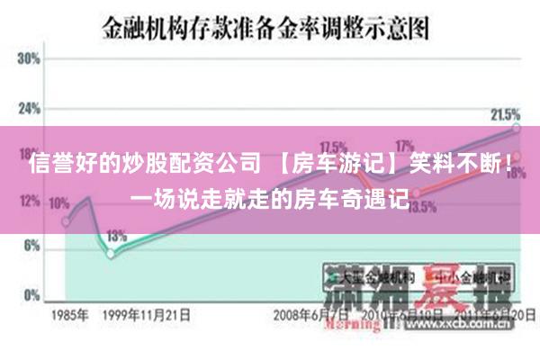 信誉好的炒股配资公司 【房车游记】笑料不断！一场说走就走的房车奇遇记