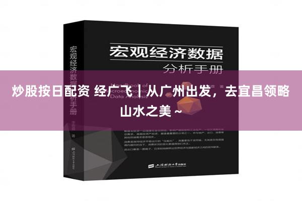 炒股按日配资 经广飞｜从广州出发，去宜昌领略山水之美～