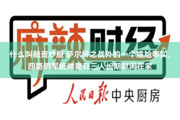 什么叫融资炒股 萨尔浒之战外的一个尴尬事实，四路明军统帅竟有三人长期赋闲在家