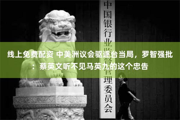 线上免费配资 中美洲议会驱逐台当局，罗智强批：蔡英文听不见马英九的这个忠告