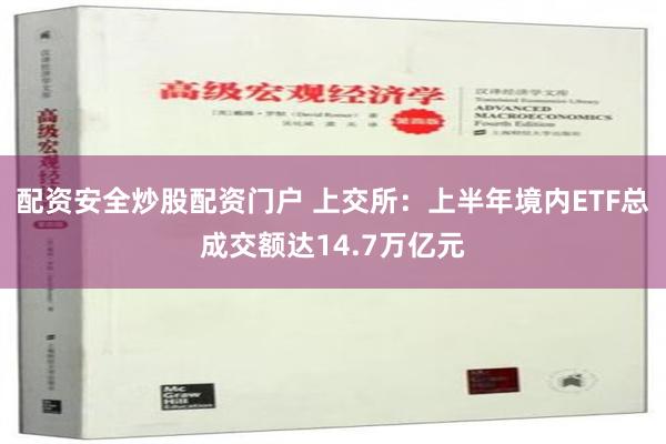 配资安全炒股配资门户 上交所：上半年境内ETF总成交额达14.7万亿元