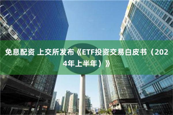 免息配资 上交所发布《ETF投资交易白皮书（2024年上半年）》