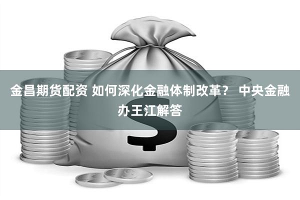 金昌期货配资 如何深化金融体制改革？ 中央金融办王江解答