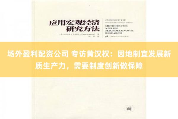 场外盈利配资公司 专访黄汉权：因地制宜发展新质生产力，需要制度创新做保障