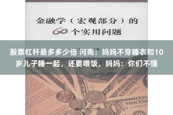 股票杠杆最多多少倍 河南：妈妈不穿睡衣和10岁儿子睡一起，还要喂饭，妈妈：你们不懂