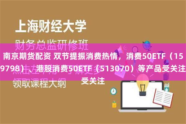 南京期货配资 双节提振消费热情，消费50ETF（159798）、港股消费50ETF（513070）等产品受关注