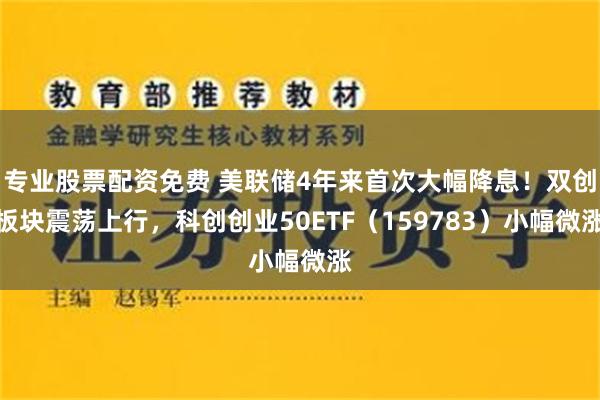 专业股票配资免费 美联储4年来首次大幅降息！双创板块震荡上行，科创创业50ETF（159783）小幅微涨