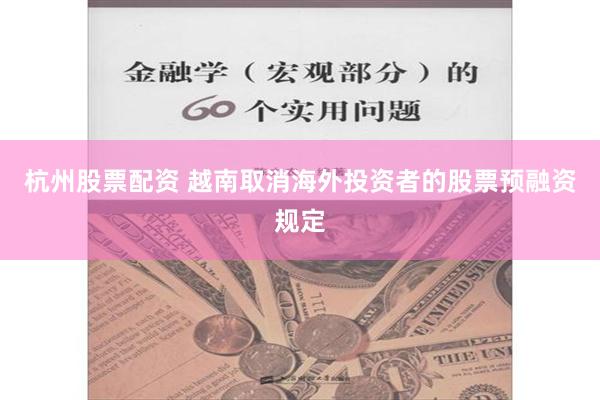 杭州股票配资 越南取消海外投资者的股票预融资规定