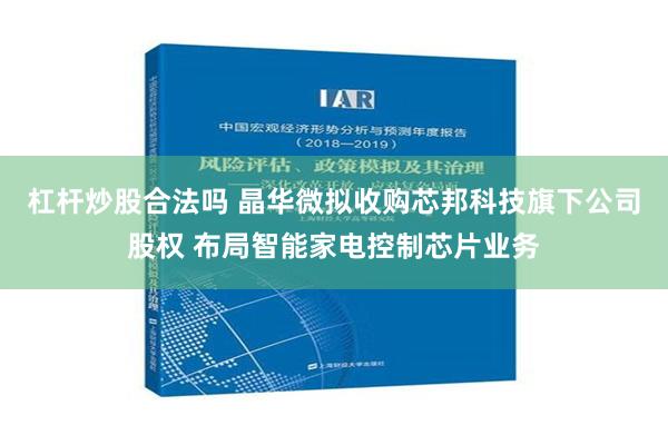 杠杆炒股合法吗 晶华微拟收购芯邦科技旗下公司股权 布局智能家电控制芯片业务