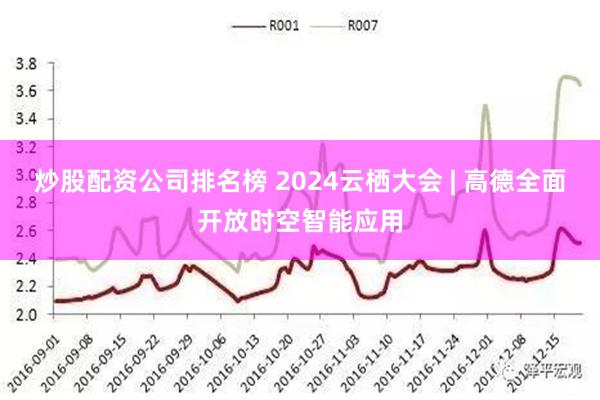 炒股配资公司排名榜 2024云栖大会 | 高德全面开放时空智能应用