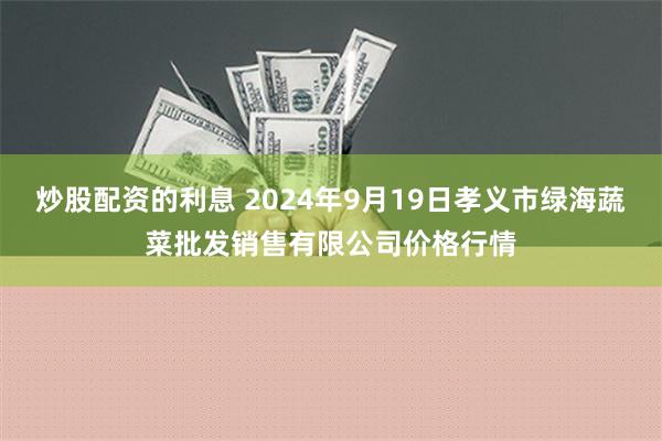 炒股配资的利息 2024年9月19日孝义市绿海蔬菜批发销售有限公司价格行情