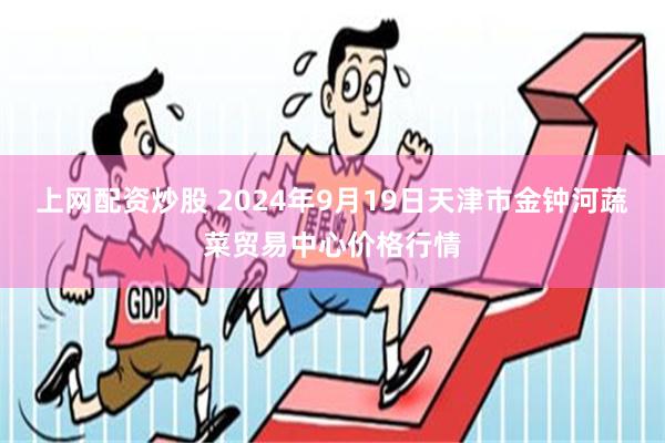 上网配资炒股 2024年9月19日天津市金钟河蔬菜贸易中心价格行情