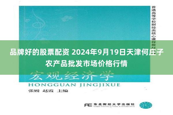 品牌好的股票配资 2024年9月19日天津何庄子农产品批发市场价格行情