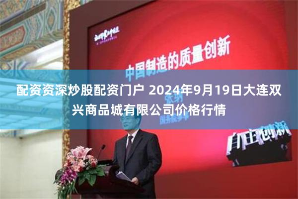 配资资深炒股配资门户 2024年9月19日大连双兴商品城有限公司价格行情