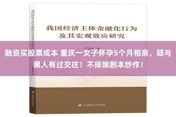 融资买股票成本 重庆一女子怀孕5个月相亲，疑与黑人有过交往！不排除剧本炒作！