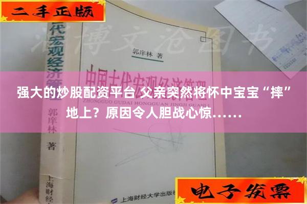 强大的炒股配资平台 父亲突然将怀中宝宝“摔”地上？原因令人胆战心惊……