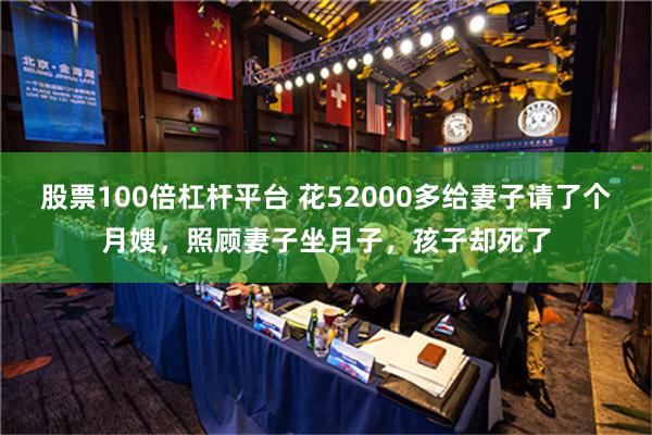 股票100倍杠杆平台 花52000多给妻子请了个月嫂，照顾妻子坐月子，孩子却死了