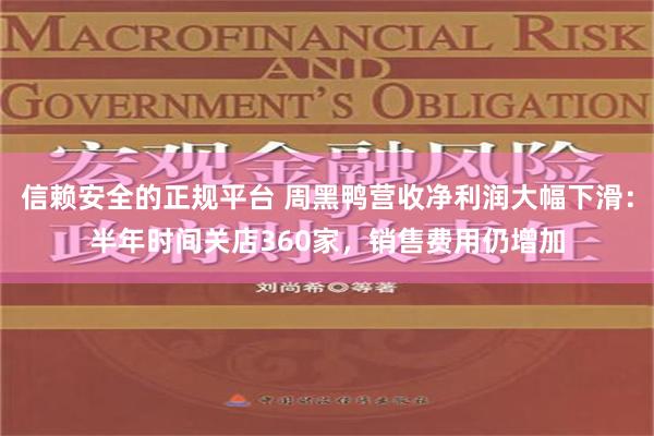 信赖安全的正规平台 周黑鸭营收净利润大幅下滑：半年时间关店360家，销售费用仍增加