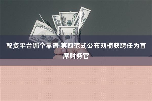 配资平台哪个靠谱 第四范式公布刘楠获聘任为首席财务官