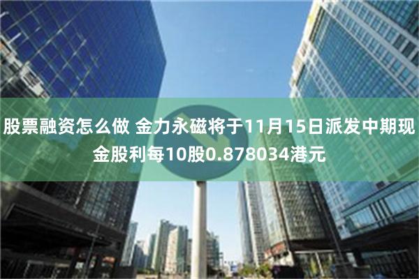 股票融资怎么做 金力永磁将于11月15日派发中期现金股利每10股0.878034港元