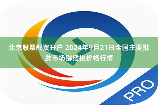 北京股票配资开户 2024年9月21日全国主要批发市场猕猴桃价格行情