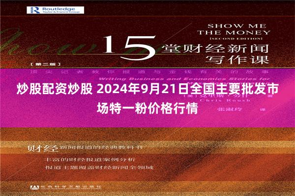 炒股配资炒股 2024年9月21日全国主要批发市场特一粉价格行情