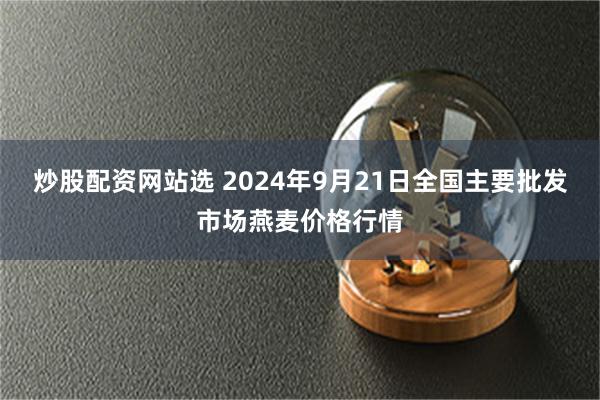 炒股配资网站选 2024年9月21日全国主要批发市场燕麦价格行情