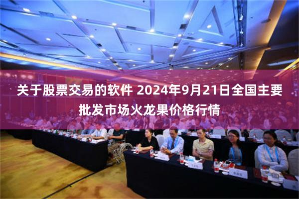 关于股票交易的软件 2024年9月21日全国主要批发市场火龙果价格行情