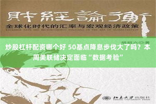 炒股杠杆配资哪个好 50基点降息步伐大了吗？本周美联储决定面临“数据考验”