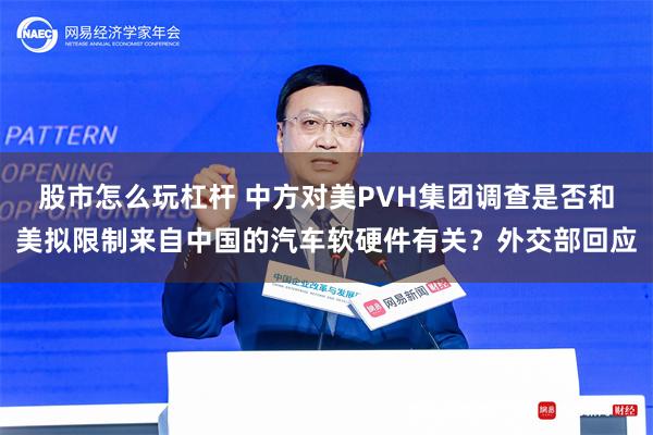 股市怎么玩杠杆 中方对美PVH集团调查是否和美拟限制来自中国的汽车软硬件有关？外交部回应