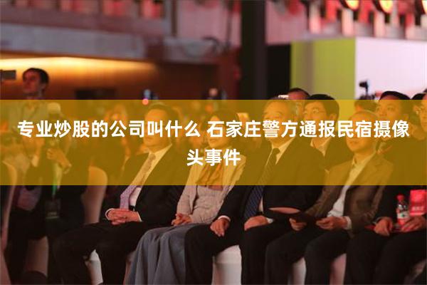 专业炒股的公司叫什么 石家庄警方通报民宿摄像头事件