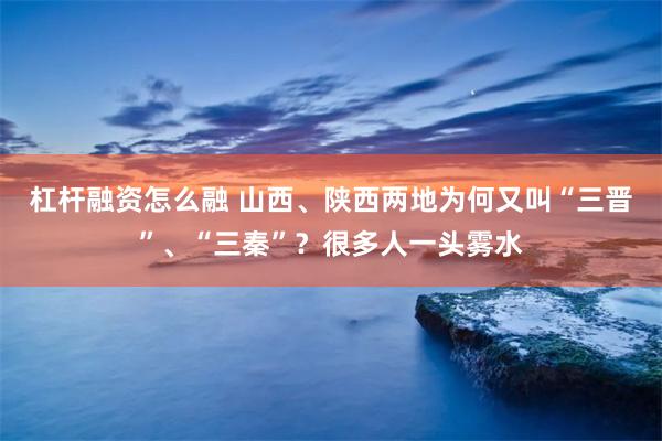 杠杆融资怎么融 山西、陕西两地为何又叫“三晋”、“三秦”？很多人一头雾水