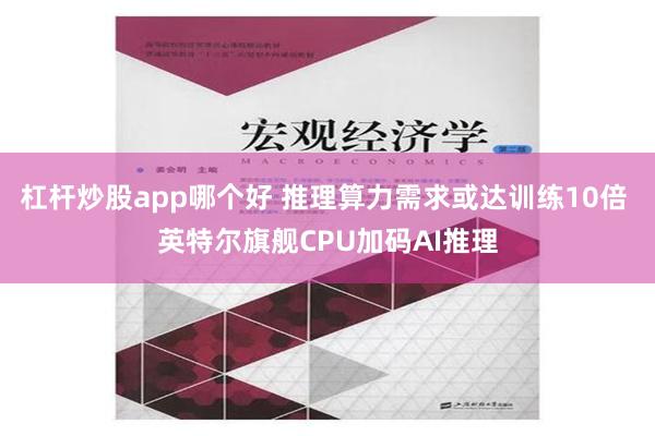 杠杆炒股app哪个好 推理算力需求或达训练10倍 英特尔旗舰CPU加码AI推理