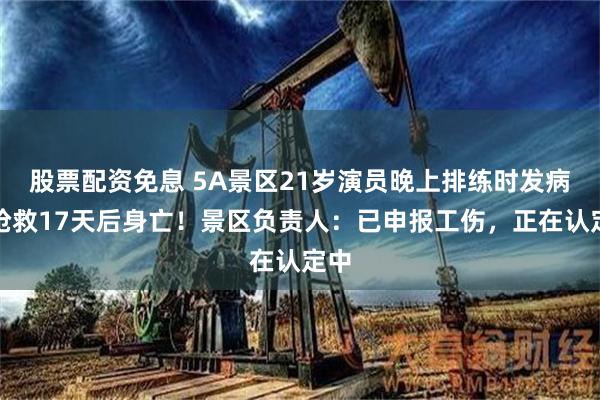 股票配资免息 5A景区21岁演员晚上排练时发病，抢救17天后身亡！景区负责人：已申报工伤，正在认定中