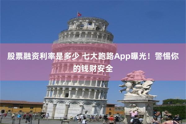 股票融资利率是多少 七大跑路App曝光！警惕你的钱财安全