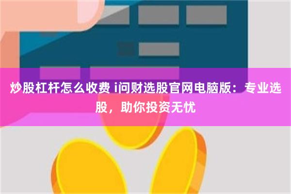 炒股杠杆怎么收费 i问财选股官网电脑版：专业选股，助你投资无忧