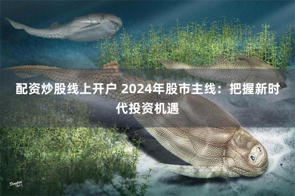 配资炒股线上开户 2024年股市主线：把握新时代投资机遇