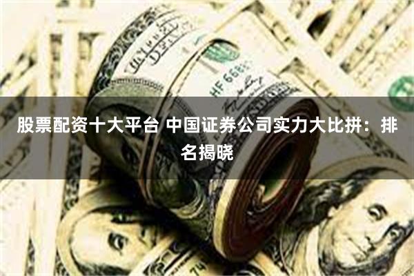 股票配资十大平台 中国证券公司实力大比拼：排名揭晓