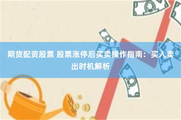 期货配资股票 股票涨停后买卖操作指南：买入卖出时机解析