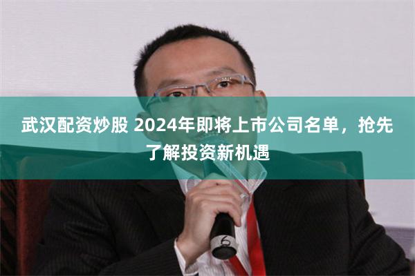 武汉配资炒股 2024年即将上市公司名单，抢先了解投资新机遇